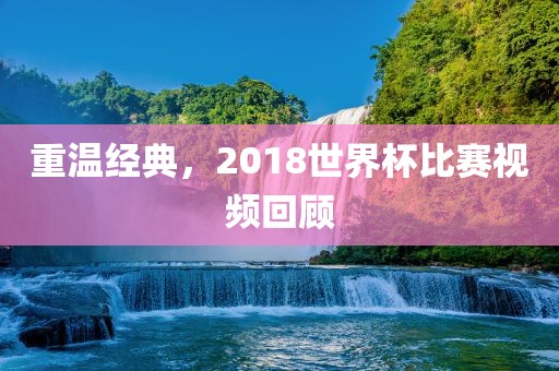 重温经典，2018世界杯比赛视频回顾