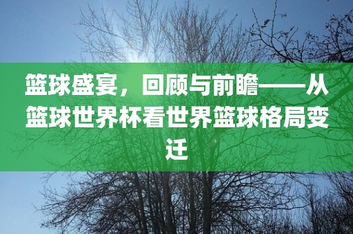篮球盛宴，回顾与前瞻——从篮球世界杯看世界篮球格局变迁