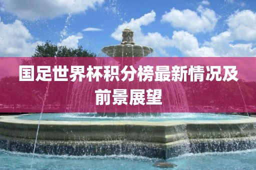 国足世界杯积分榜最新情况及前景展望