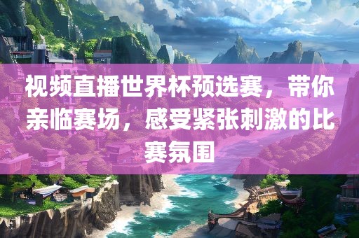 视频直播世界杯预选赛，带你亲临赛场，感受紧张刺激的比赛氛围