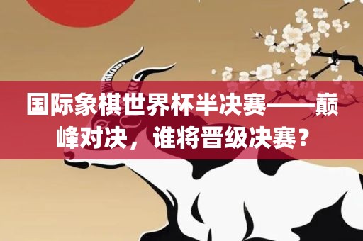 国际象棋世界杯半决赛——巅峰对决，谁将晋级决赛？