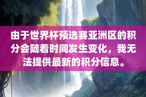 由于世界杯预选赛亚洲区的积分会随着时间发生变化，我无法提供最新的积分信息。