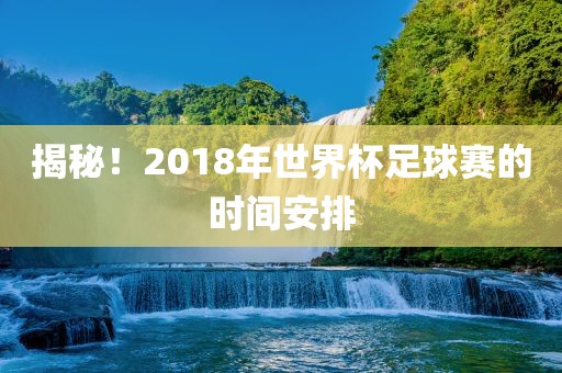 揭秘！2018年世界杯足球赛的时间安排