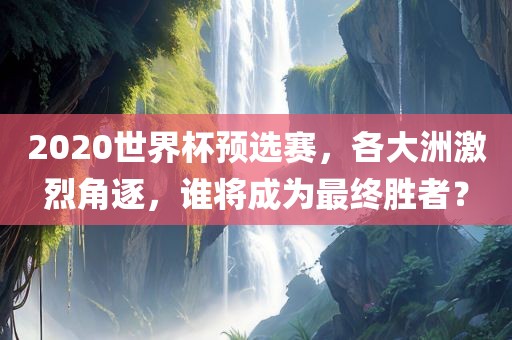2020世界杯预选赛，各大洲激烈角逐，谁将成为最终胜者？