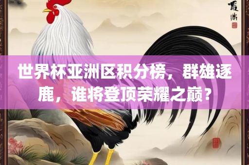 世界杯亚洲区积分榜，群雄逐鹿，谁将登顶荣耀之巅？