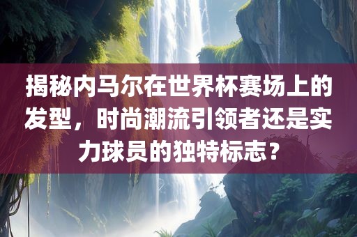 揭秘内马尔在世界杯赛场上的发型，时尚潮流引领者还是实力球员的独特标志？