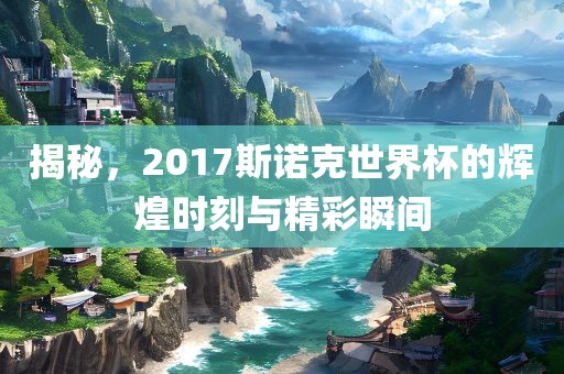 揭秘，2017斯诺克世界杯的辉煌时刻与精彩瞬间