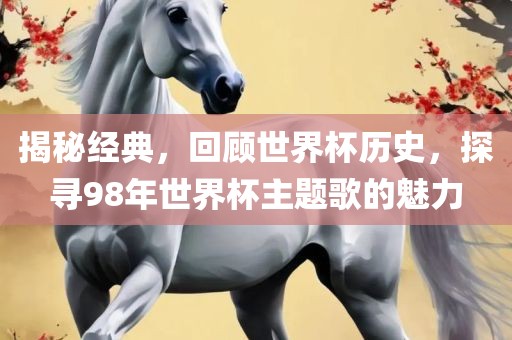 揭秘经典，回顾世界杯历史，探寻98年世界杯主题歌的魅力