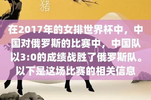 在2017年的女排世界杯中，中国对俄罗斯的比赛中，中国队以3:0的成绩战胜了俄罗斯队。以下是这场比赛的相关信息