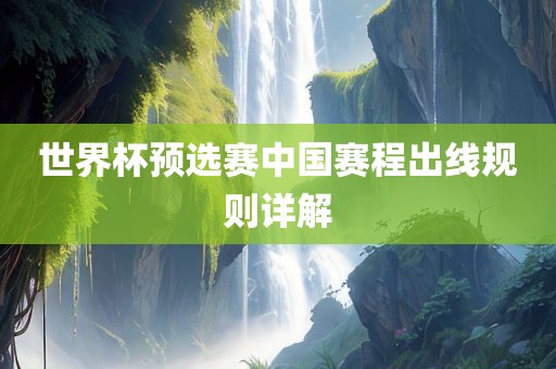 世界杯预选赛中国赛程出线规则详解