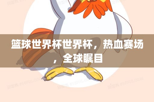 篮球世界杯世界杯，热血赛场，全球瞩目