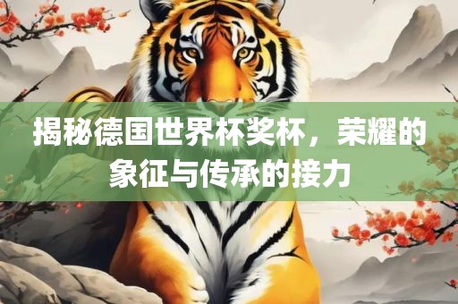 揭秘德国世界杯奖杯，荣耀的象征与传承的接力
