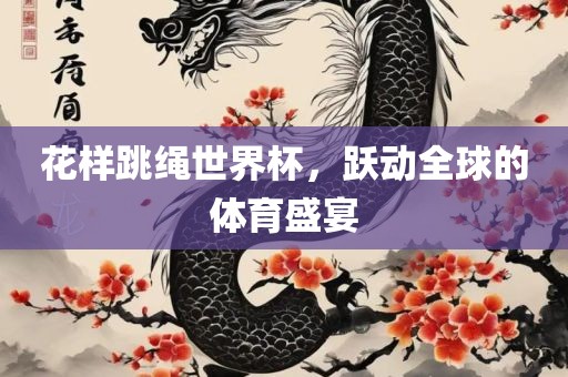 花样跳绳世界杯，跃动全球的体育盛宴