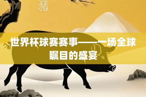 世界杯球赛赛事——一场全球瞩目的盛宴
