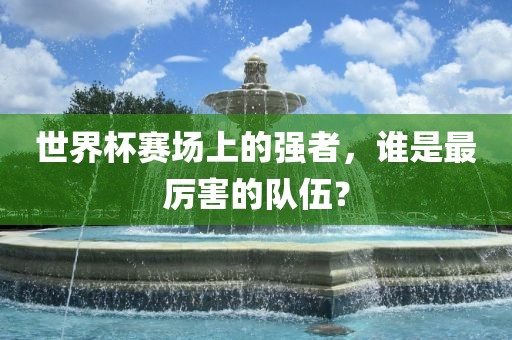 世界杯赛场上的强者，谁是最厉害的队伍？