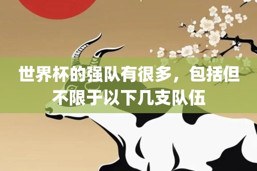世界杯的强队有很多，包括但不限于以下几支队伍