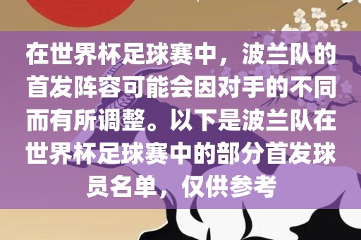 在世界杯足球赛中，波兰队的首发阵容可能会因对手的不同而有所调整。以下是波兰队在世界杯足球赛中的部分首发球员名单，仅供参考