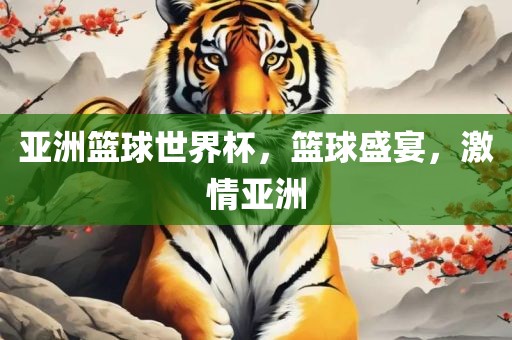 亚洲篮球世界杯，篮球盛宴，激情亚洲