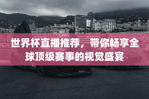 世界杯直播推荐，带你畅享全球顶级赛事的视觉盛宴