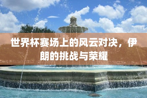 世界杯赛场上的风云对决，伊朗的挑战与荣耀