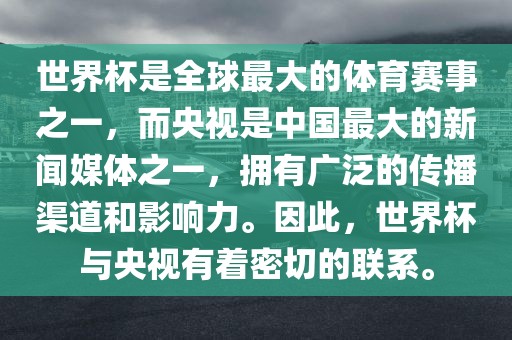 世界杯是全球最大的体育赛事之一，而央视是中国最大的新闻媒体之一，拥有广泛的传播渠道和影响力。因此，世界杯与央视有着密切的联系。