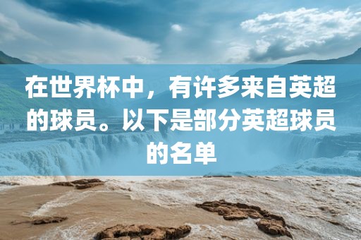 在世界杯中，有许多来自英超的球员。以下是部分英超球员的名单