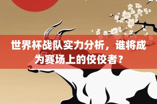 世界杯战队实力分析，谁将成为赛场上的佼佼者？
