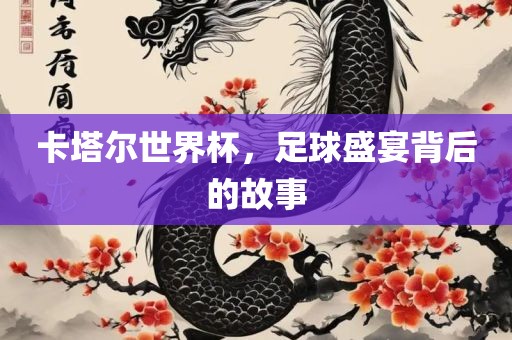 卡塔尔世界杯，足球盛宴背后的故事