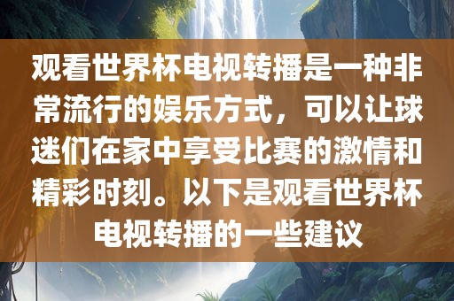 观看世界杯电视转播是一种非常流行的娱乐方式，可以让球迷们在家中享受比赛的激情和精彩时刻。以下是观看世界杯电视转播的一些建议