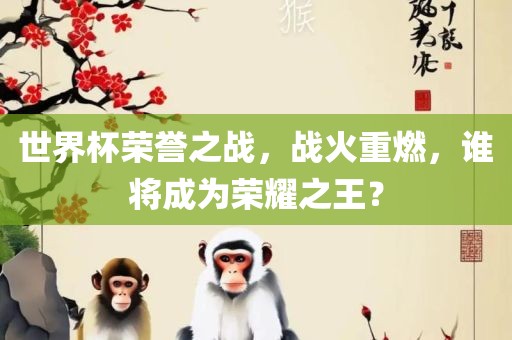 世界杯荣誉之战，战火重燃，谁将成为荣耀之王？