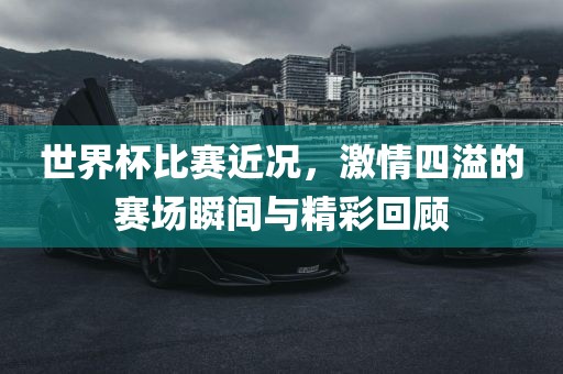 世界杯比赛近况，激情四溢的赛场瞬间与精彩回顾
