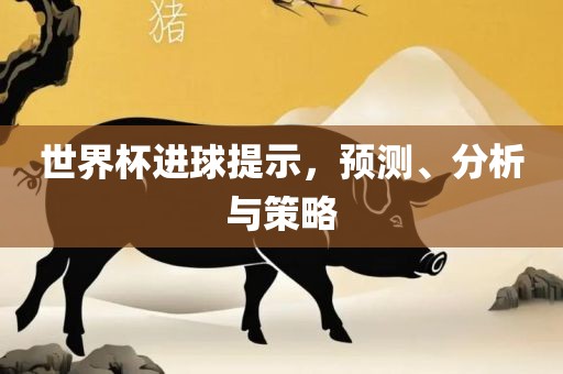 世界杯进球提示，预测、分析与策略