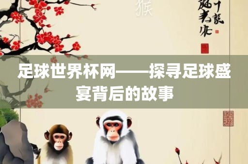 足球世界杯网——探寻足球盛宴背后的故事