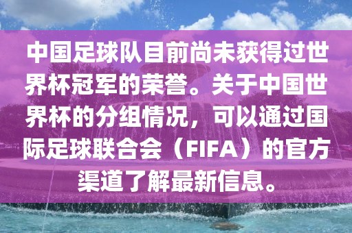 中国足球队目前尚未获得过世界杯冠军的荣誉。关于中国世界杯的分组情况，可以通过国际足球联合会（FIFA）的官方渠道了解最新信息。