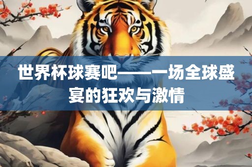 世界杯球赛吧——一场全球盛宴的狂欢与激情