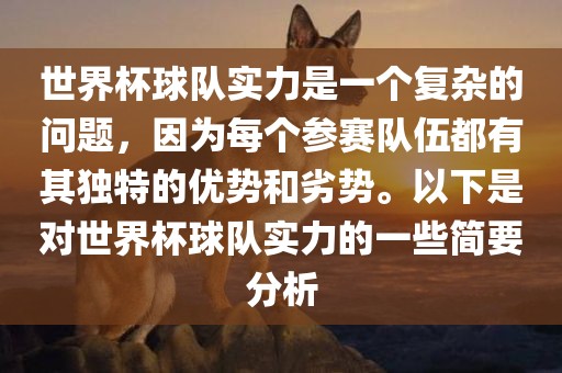 世界杯球队实力是一个复杂的问题，因为每个参赛队伍都有其独特的优势和劣势。以下是对世界杯球队实力的一些简要分析