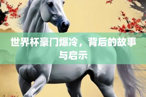 世界杯豪门爆冷，背后的故事与启示