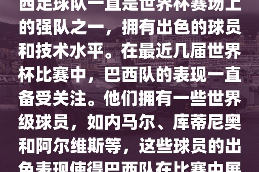 关于世界杯巴西队的表现，巴西足球队一直是世界杯赛场上的强队之一，拥有出色的球员和技术水平。在最近几届世界杯比赛中，巴西队的表现一直备受关注。他们拥有一些世界级球员，如内马尔、库蒂尼奥和阿尔维斯等，这些球员的出色表现使得巴西队在比赛中展现出强大的实力和潜力。