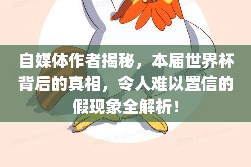 自媒体作者揭秘，本届世界杯背后的真相，令人难以置信的假现象全解析！