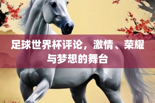 足球世界杯评论，激情、荣耀与梦想的舞台