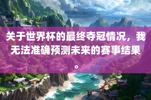 关于世界杯的最终夺冠情况，我无法准确预测未来的赛事结果。