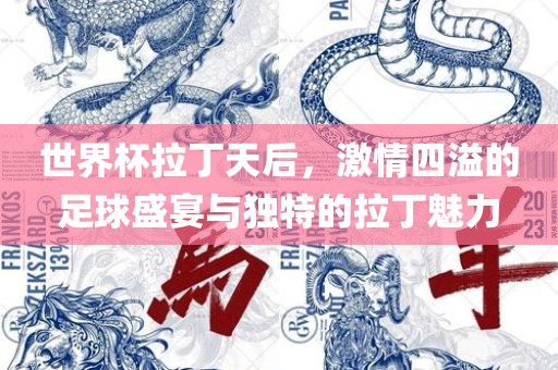 世界杯拉丁天后，激情四溢的足球盛宴与独特的拉丁魅力
