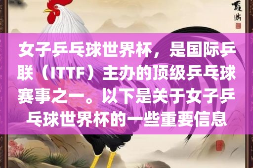 女子乒乓球世界杯，是国际乒联（ITTF）主办的顶级乒乓球赛事之一。以下是关于女子乒乓球世界杯的一些重要信息