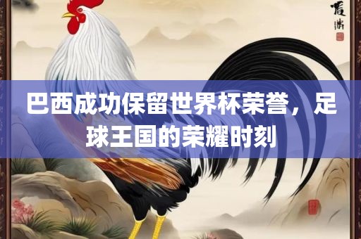 巴西成功保留世界杯荣誉，足球王国的荣耀时刻