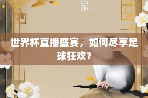 世界杯直播盛宴，如何尽享足球狂欢？