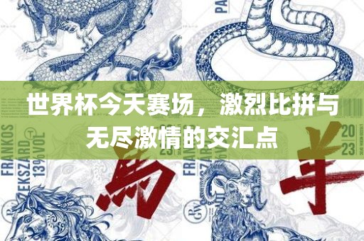 世界杯今天赛场，激烈比拼与无尽激情的交汇点