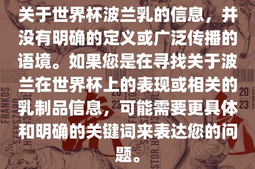 关于世界杯波兰乳的信息，并没有明确的定义或广泛传播的语境。如果您是在寻找关于波兰在世界杯上的表现或相关的乳制品信息，可能需要更具体和明确的关键词来表达您的问题。